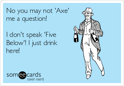 No you may not 'Axe'
me a question!  

I don't speak 'Five
Below'! I just drink
here!