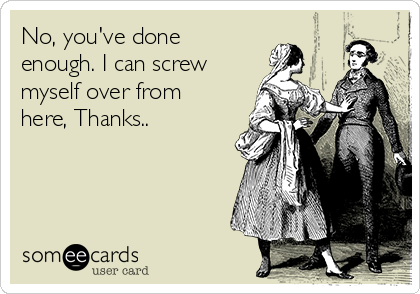 No, you've done
enough. I can screw
myself over from
here, Thanks..