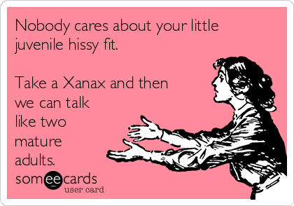 Nobody cares about your little
juvenile hissy fit.

Take a Xanax and then
we can talk
like two
mature
adults.