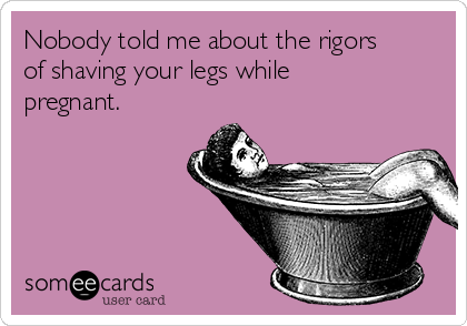 Nobody told me about the rigors
of shaving your legs while
pregnant.