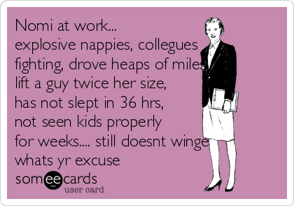 Nomi at work...
explosive nappies, collegues
fighting, drove heaps of miles  
lift a guy twice her size,
has not slept in 36 hrs,
not seen kids properly
for weeks.... still doesnt winge...
whats yr excuse