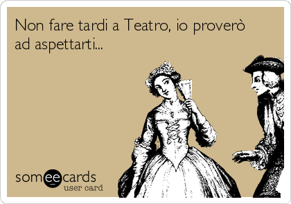 Non fare tardi a Teatro, io proverò
ad aspettarti...