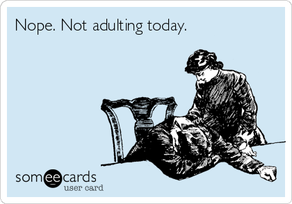 Nope. Not adulting today. 