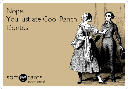 Nope.
You just ate Cool Ranch
Doritos. 