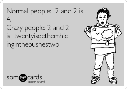 Normal people:  2 and 2 is
4.
Crazy people: 2 and 2
is  twentyiseethemhid
inginthebushestwo