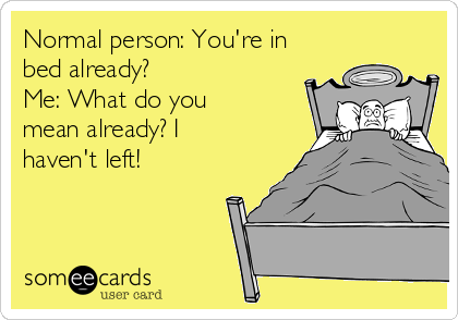 Normal person: You're in
bed already?
Me: What do you
mean already? I
haven't left!