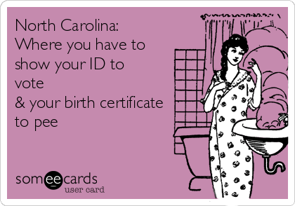 North Carolina:
Where you have to
show your ID to
vote
& your birth certificate
to pee