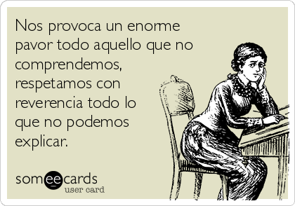Nos provoca un enorme
pavor todo aquello que no
comprendemos,
respetamos con
reverencia todo lo
que no podemos
explicar.   