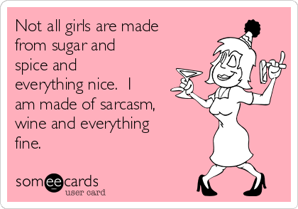 Not all girls are made
from sugar and
spice and
everything nice.  I
am made of sarcasm,
wine and everything
fine.