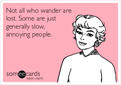 Not all who wander are
lost. Some are just
generally slow, 
annoying people.