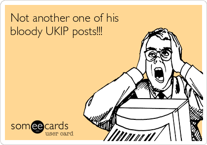 Not another one of his
bloody UKIP posts!!!
