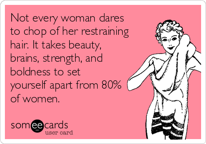 Not every woman dares
to chop of her restraining 
hair. It takes beauty,
brains, strength, and
boldness to set
yourself apart from 80% 
of women.