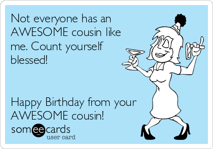 Not everyone has an
AWESOME cousin like
me. Count yourself 
blessed!


Happy Birthday from your
AWESOME cousin! 