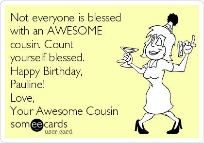 Not everyone is blessed
with an AWESOME
cousin. Count
yourself blessed.
Happy Birthday,
Pauline! 
Love,
Your Awesome Cousin