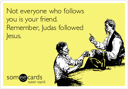 Not everyone who follows
you is your friend. 
Remember, Judas followed
Jesus.