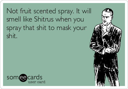 Not fruit scented spray. It will 
smell like Shitrus when you
spray that shit to mask your
shit.