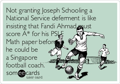 Not granting Joseph Schooling a
National Service deferment is like
insisting that Fandi Ahmad must
score A* for his PSLE
Math paper before
he could be
a Singapore
football coach.