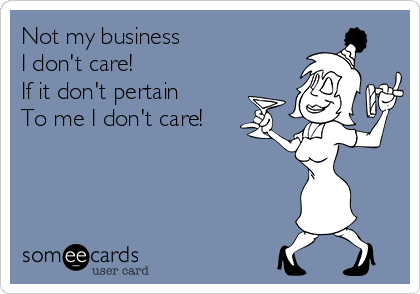 Not my business 
I don't care!
If it don't pertain 
To me I don't care!