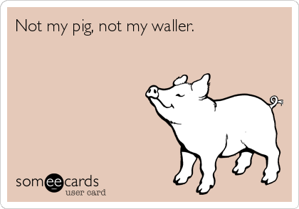 Not my pig, not my waller.