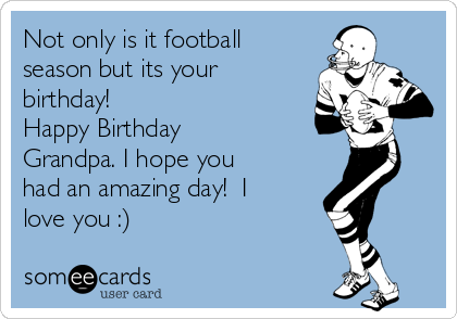 Not only is it football
season but its your
birthday! 
Happy Birthday
Grandpa. I hope you
had an amazing day!  I
love you :)