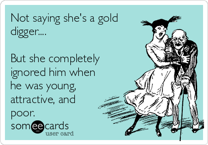 Not saying she's a gold
digger....

But she completely
ignored him when
he was young,
attractive, and
poor.