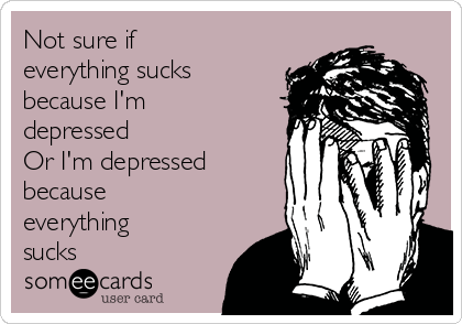 Not sure if
everything sucks
because I'm
depressed
Or I'm depressed
because
everything
sucks