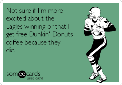 Not sure if I'm more
excited about the
Eagles winning or that I
get free Dunkin' Donuts
coffee because they
did.