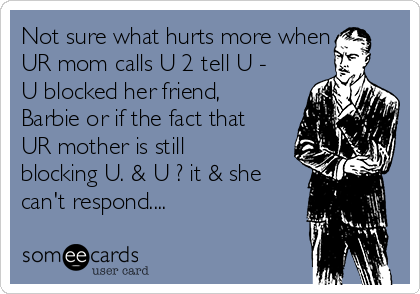 Not sure what hurts more when
UR mom calls U 2 tell U -
U blocked her friend,
Barbie or if the fact that
UR mother is still
blocking U. & U ? it & she
can't respond....