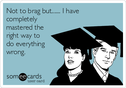 Not to brag but....... I have
completely
mastered the
right way to
do everything
wrong. 