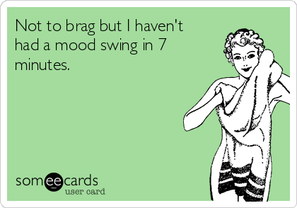 Not to brag but I haven't
had a mood swing in 7
minutes.