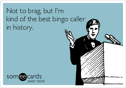 Not to brag, but I'm
kind of the best bingo caller 
in history.

