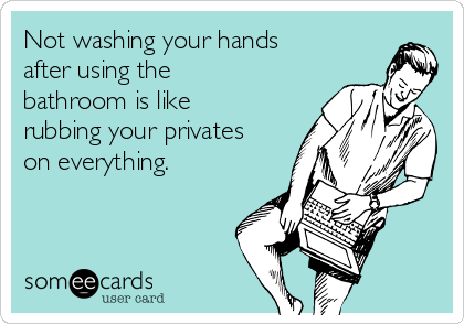 Not washing your hands
after using the
bathroom is like
rubbing your privates
on everything. 