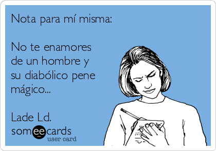 Nota para mí misma:

No te enamores
de un hombre y
su diabólico pene
mágico...

Lade Ld.