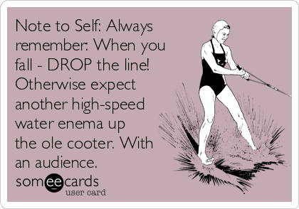 Note to Self: Always 
remember: When you
fall - DROP the line! 
Otherwise expect
another high-speed
water enema up
the ole cooter. With
an audience.