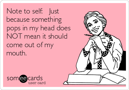 Note to self:   Just
because something
pops in my head does
NOT mean it should
come out of my
mouth.