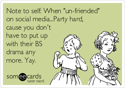 Note to self: When "un-friended"
on social media...Party hard,
cause you don't
have to put up
with their BS
drama any
more. Yay.