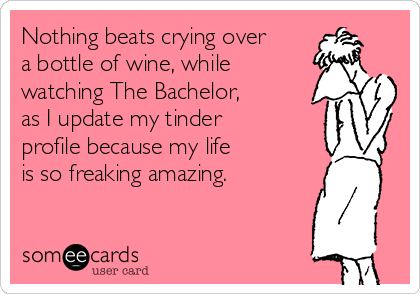 Nothing beats crying over
a bottle of wine, while
watching The Bachelor,
as I update my tinder
profile because my life 
is so freaking amazing. 
