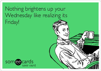 Nothing brightens up your
Wednesday like realizing its
Friday!