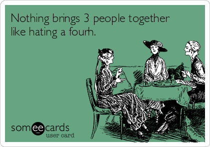 Nothing brings 3 people together
like hating a fourh. 