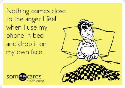 Nothing comes close
to the anger I feel
when I use my 
phone in bed 
and drop it on 
my own face.