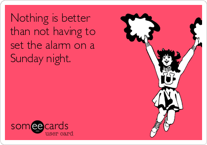 Nothing is better
than not having to
set the alarm on a
Sunday night.