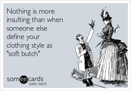 Nothing is more
insulting than when
someone else
define your
clothing style as
"soft butch"