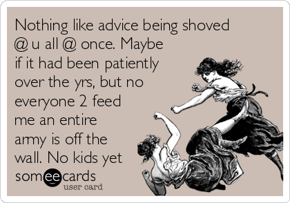 Nothing like advice being shoved
@ u all @ once. Maybe
if it had been patiently
over the yrs, but no
everyone 2 feed
me an entire
army is off the
wall. No kids yet