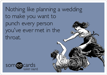 Nothing like planning a wedding
to make you want to
punch every person
you've ever met in the
throat.