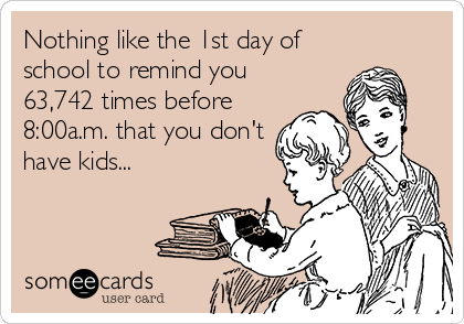 Nothing like the 1st day of
school to remind you
63,742 times before
8:00a.m. that you don't
have kids... 