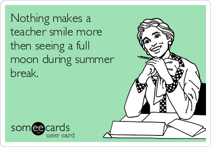 Nothing makes a
teacher smile more
then seeing a full
moon during summer
break. 