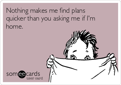 Nothing makes me find plans
quicker than you asking me if I'm
home. 