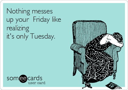 Nothing messes
up your  Friday like
realizing 
it's only Tuesday.