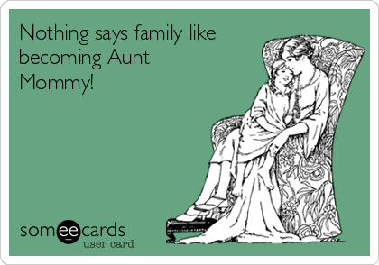 Nothing says family like
becoming Aunt
Mommy!