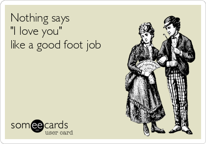 Nothing says 
"I love you"
like a good foot job